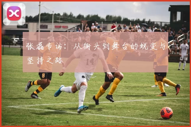 张磊专访：从街头到舞台的蜕变与坚持之路