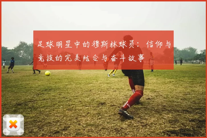 足球明星中的穆斯林球员：信仰与竞技的完美结合与奋斗故事