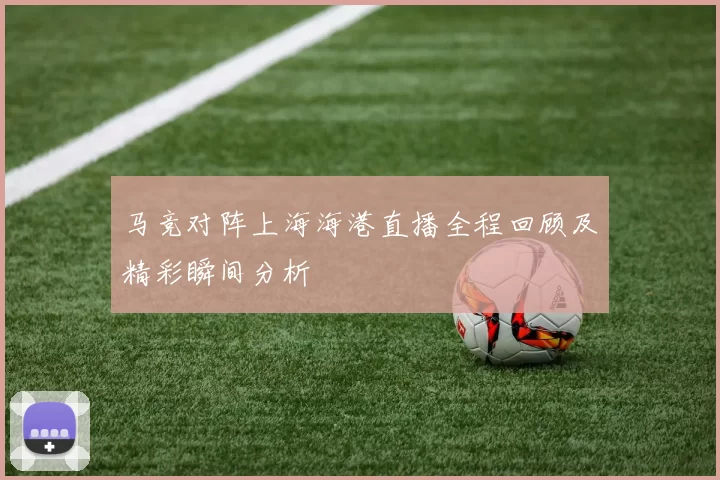 马竞对阵上海海港直播全程回顾及精彩瞬间分析
