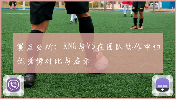 赛后分析：RNG与V5在团队协作中的优劣势对比与启示