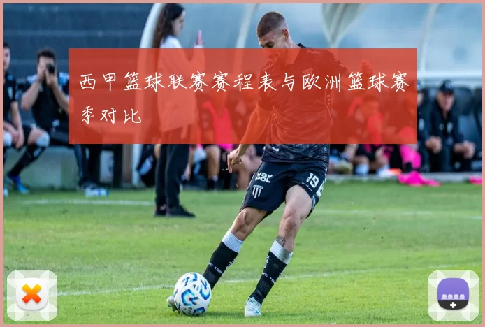 西甲篮球联赛赛程表与欧洲篮球赛季对比