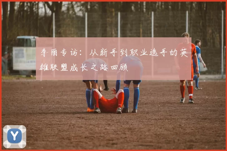 李丽专访：从新手到职业选手的英雄联盟成长之路回顾