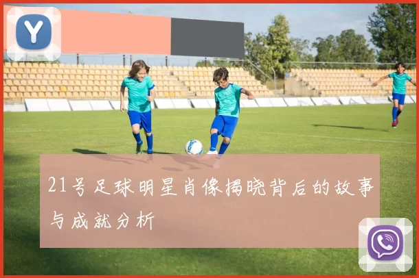 21号足球明星肖像揭晓背后的故事与成就分析