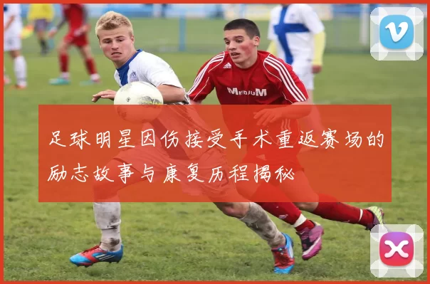 足球明星因伤接受手术重返赛场的励志故事与康复历程揭秘