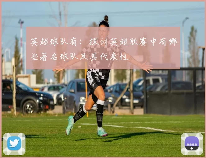 英超球队有：探讨英超联赛中有哪些著名球队及其代表性