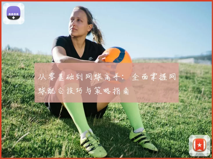 从零基础到网球高手：全面掌握网球配合技巧与策略指南