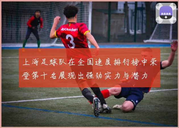 上海足球队在全国速度排行榜中荣登第十名展现出强劲实力与潜力