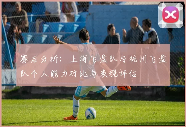 赛后分析：上海飞盘队与杭州飞盘队个人能力对比与表现评估