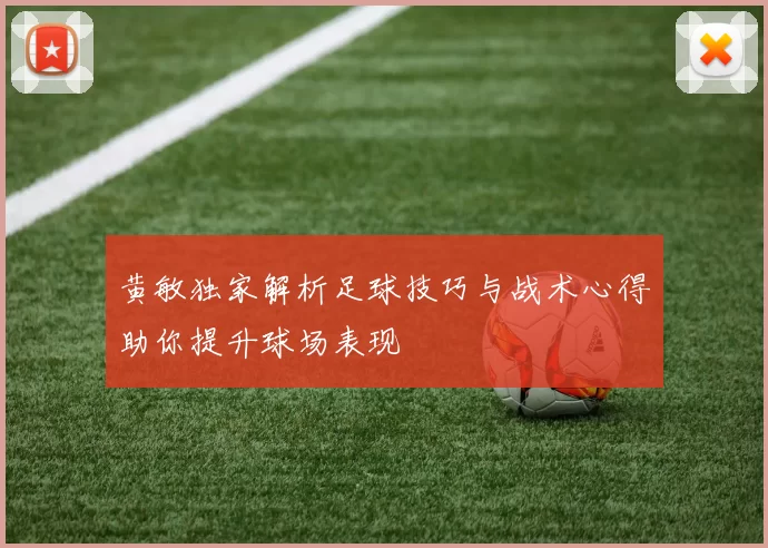 黄敏独家解析足球技巧与战术心得助你提升球场表现