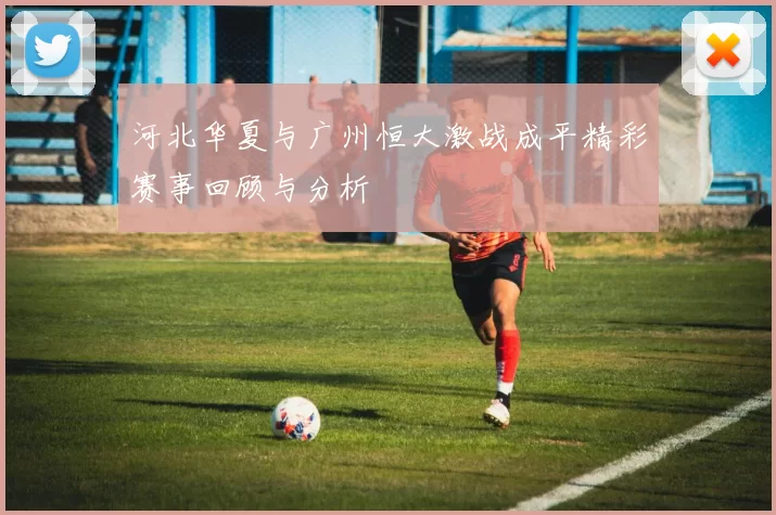 河北华夏与广州恒大激战成平精彩赛事回顾与分析