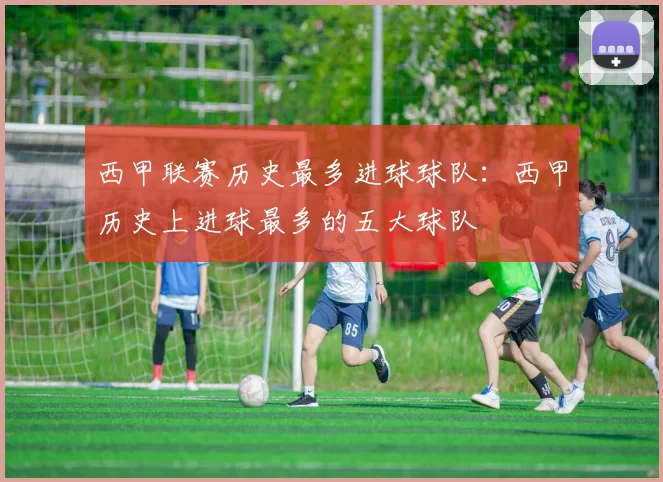 西甲联赛历史最多进球球队：西甲历史上进球最多的五大球队