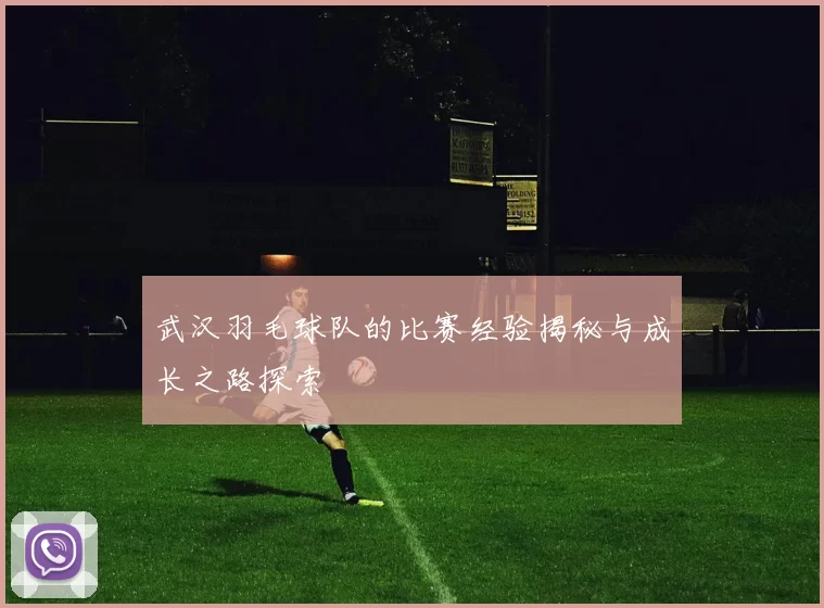 武汉羽毛球队的比赛经验揭秘与成长之路探索