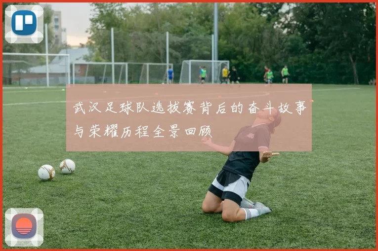 武汉足球队选拔赛背后的奋斗故事与荣耀历程全景回顾