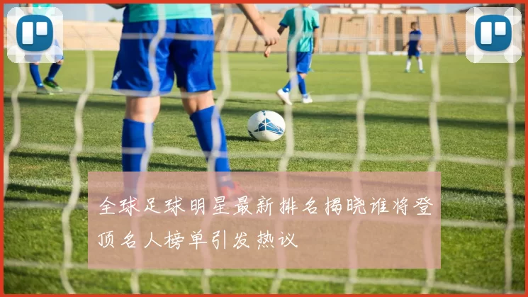 全球足球明星最新排名揭晓谁将登顶名人榜单引发热议