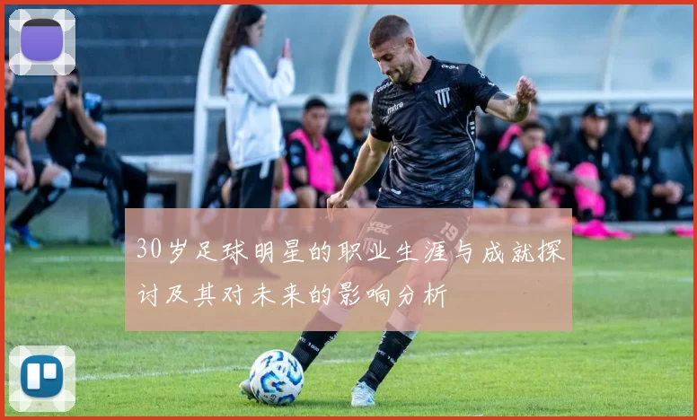 30岁足球明星的职业生涯与成就探讨及其对未来的影响分析