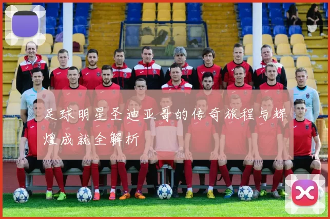 足球明星圣迪亚哥的传奇旅程与辉煌成就全解析