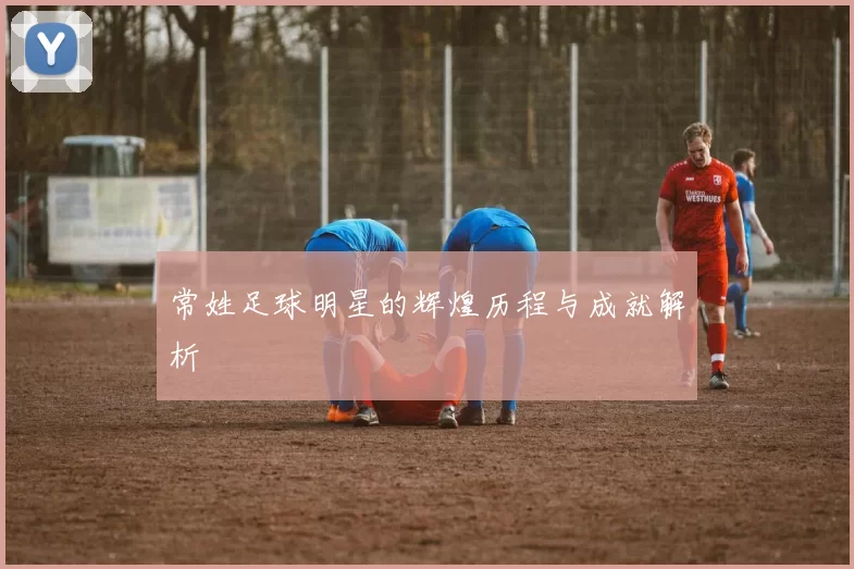 常姓足球明星的辉煌历程与成就解析