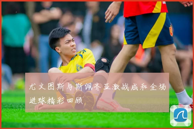 尤文图斯与斯佩齐亚激战成和全场进球精彩回顾