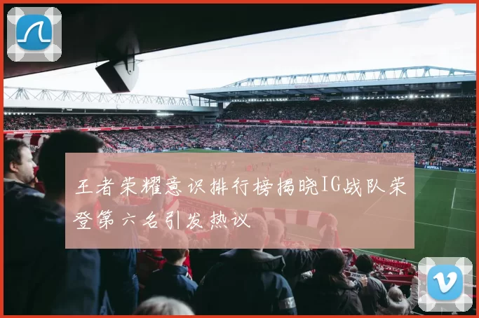 王者荣耀意识排行榜揭晓IG战队荣登第六名引发热议