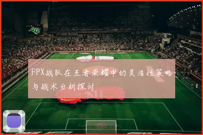 FPX战队在王者荣耀中的灵活性策略与战术分析探讨
