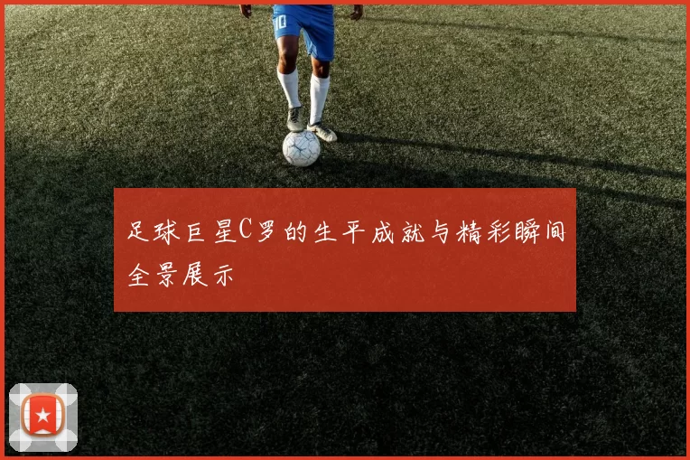 足球巨星C罗的生平成就与精彩瞬间全景展示