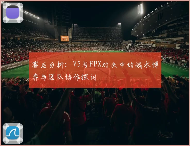 赛后分析：V5与FPX对决中的战术博弈与团队协作探讨