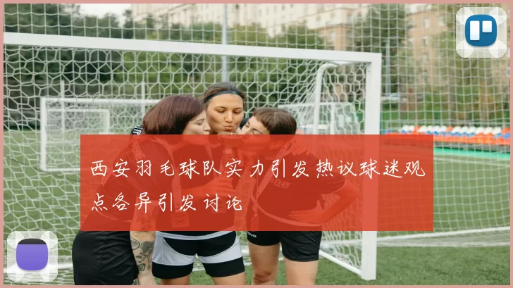 西安羽毛球队实力引发热议球迷观点各异引发讨论