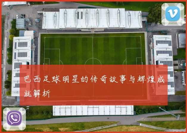 巴西足球明星的传奇故事与辉煌成就解析