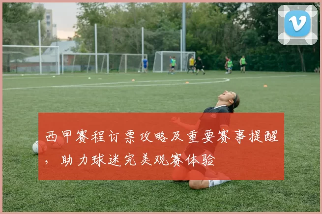 西甲赛程订票攻略及重要赛事提醒，助力球迷完美观赛体验