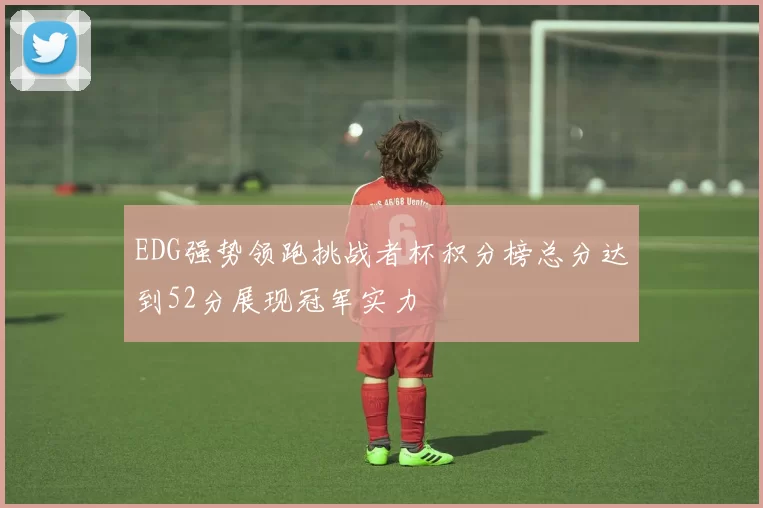 EDG强势领跑挑战者杯积分榜总分达到52分展现冠军实力