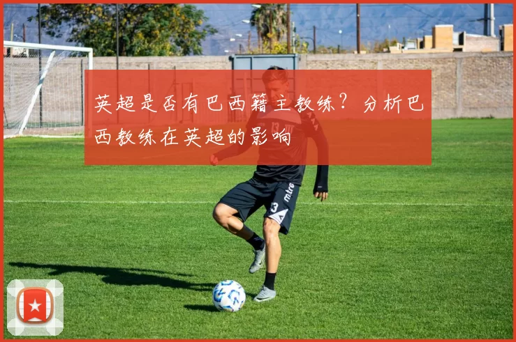 英超是否有巴西籍主教练？分析巴西教练在英超的影响