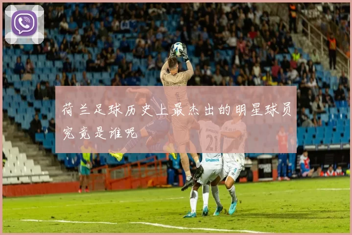 荷兰足球历史上最杰出的明星球员究竟是谁呢