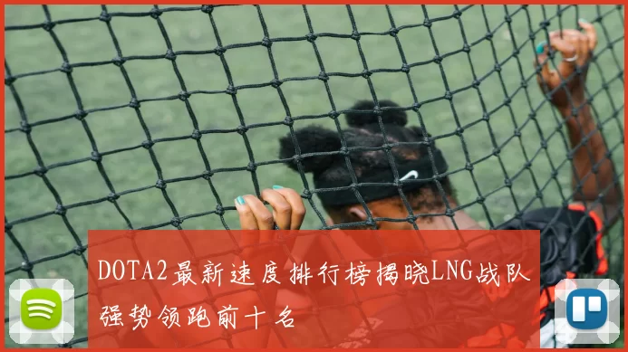 DOTA2最新速度排行榜揭晓LNG战队强势领跑前十名