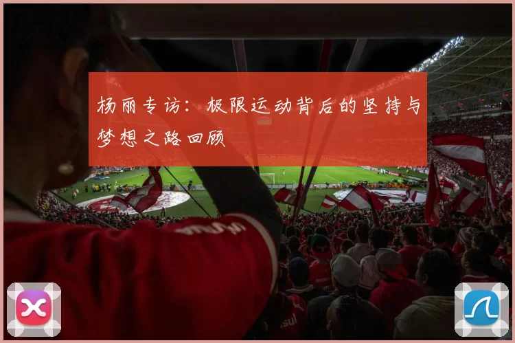 杨丽专访：极限运动背后的坚持与梦想之路回顾