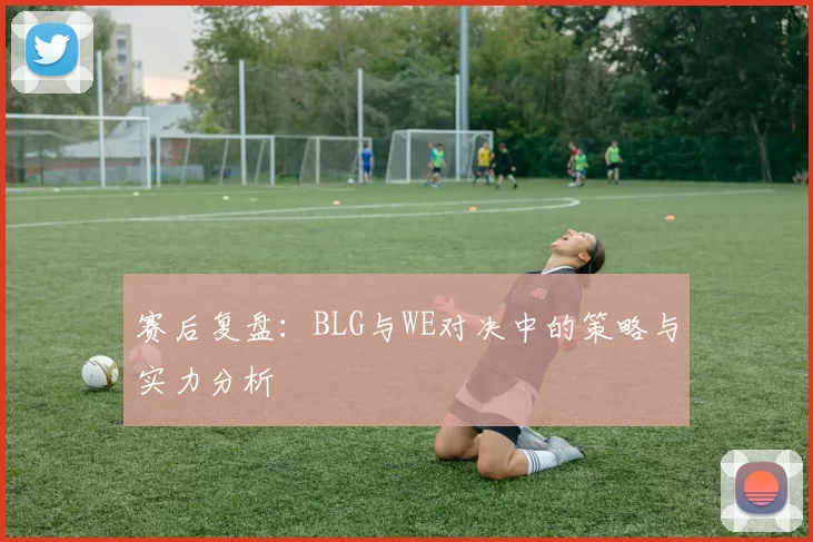 赛后复盘：BLG与WE对决中的策略与实力分析