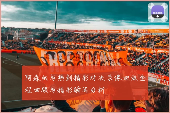 阿森纳与热刺精彩对决录像回放全程回顾与精彩瞬间分析