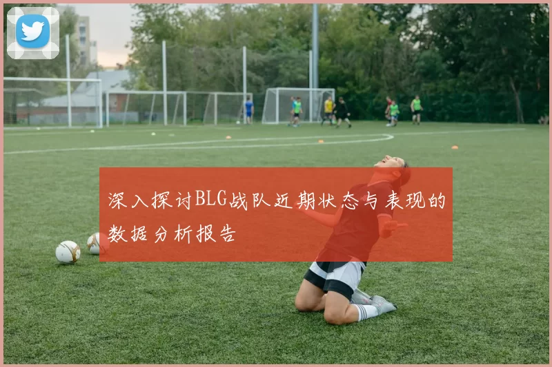 深入探讨BLG战队近期状态与表现的数据分析报告