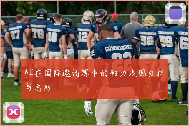 WE在国际邀请赛中的耐力表现分析与总结