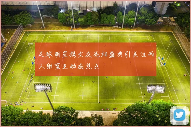 足球明星携女友亮相盛典引关注两人甜蜜互动成焦点