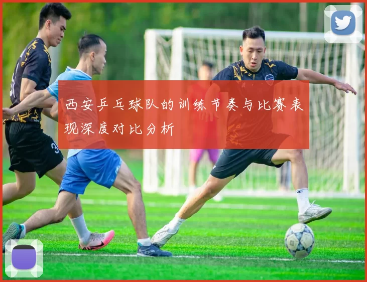 西安乒乓球队的训练节奏与比赛表现深度对比分析