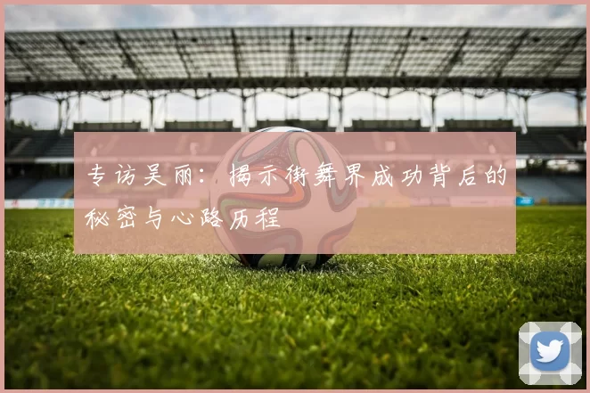 专访吴丽：揭示街舞界成功背后的秘密与心路历程