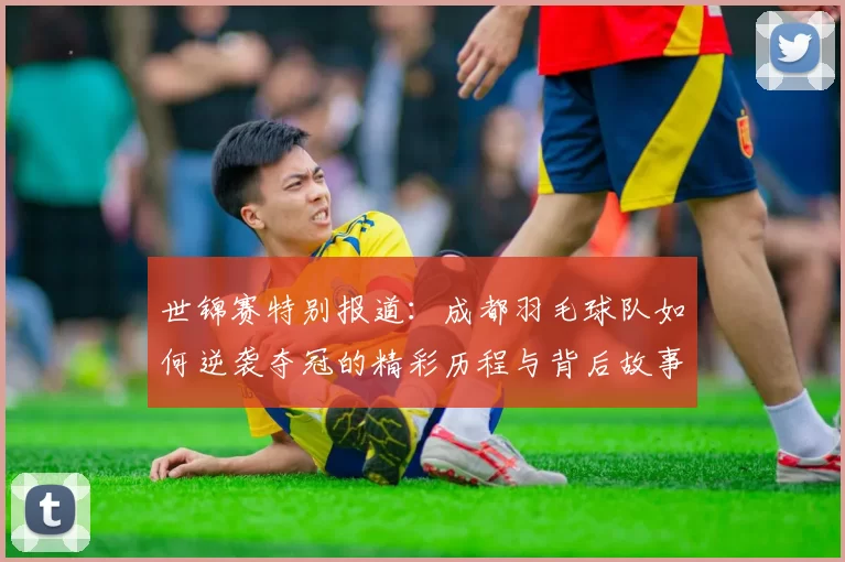 世锦赛特别报道：成都羽毛球队如何逆袭夺冠的精彩历程与背后故事