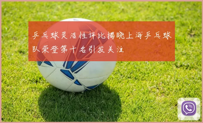 乒乓球灵活性评比揭晓上海乒乓球队荣登第十名引发关注