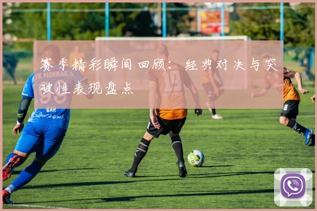 赛季精彩瞬间回顾：经典对决与突破性表现盘点