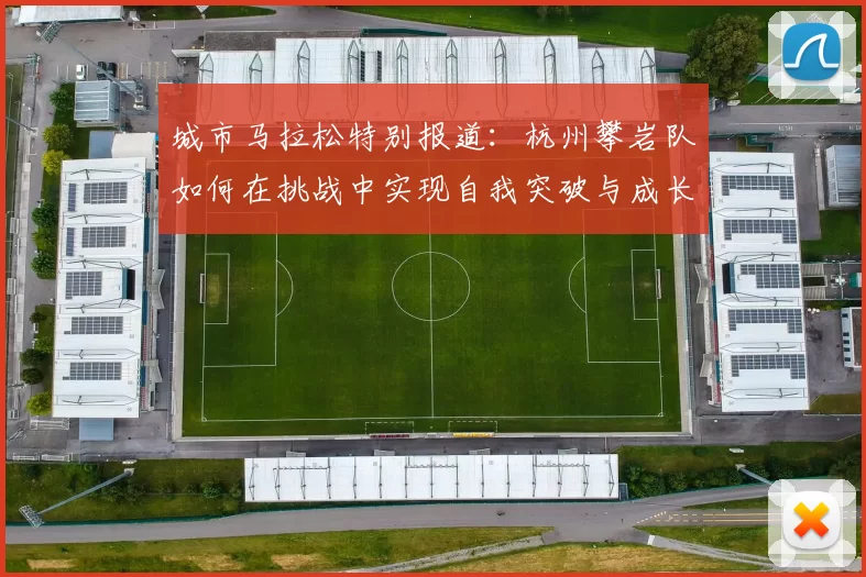 城市马拉松特别报道：杭州攀岩队如何在挑战中实现自我突破与成长