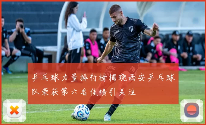 乒乓球力量排行榜揭晓西安乒乓球队荣获第六名佳绩引关注