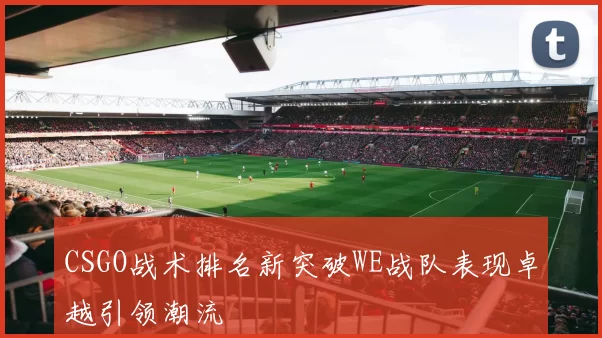 CSGO战术排名新突破WE战队表现卓越引领潮流