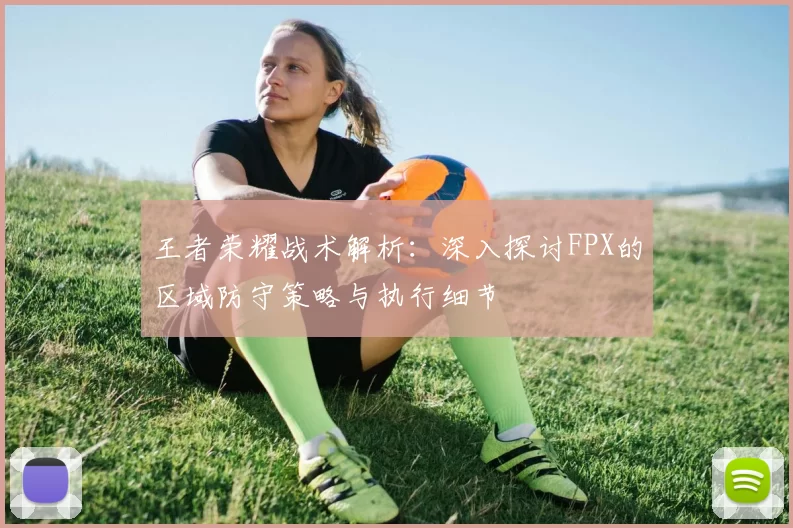 王者荣耀战术解析：深入探讨FPX的区域防守策略与执行细节