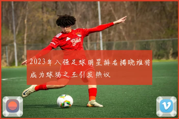 2023年八强足球明星排名揭晓谁将成为球场之王引发热议