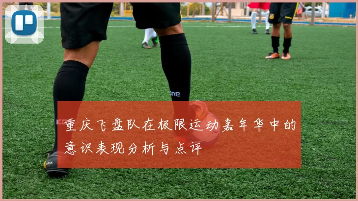 重庆飞盘队在极限运动嘉年华中的意识表现分析与点评